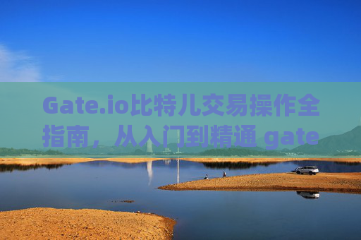 Gate.io比特儿交易操作全指南，从入门到精通 gate.io比特儿交易操作