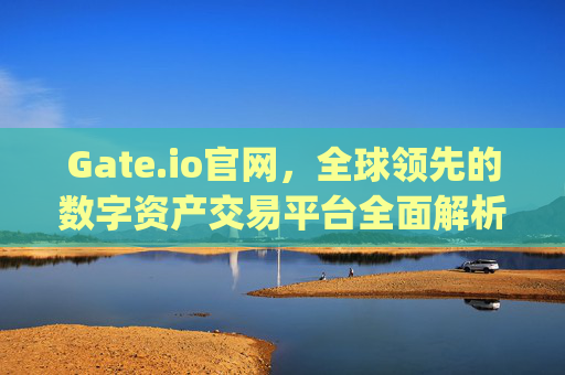 Gate.io官网，全球领先的数字资产交易平台全面解析 gateio io官网