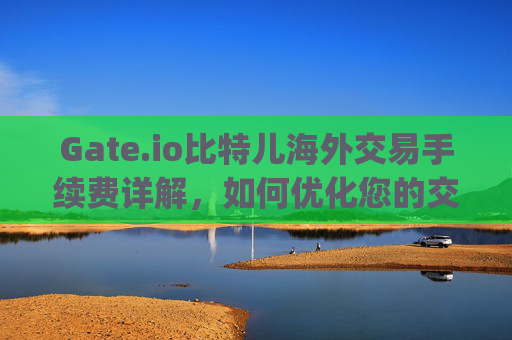 Gate.io比特儿海外交易手续费详解，如何优化您的交易成本 gate.io比特儿海外交易手续费