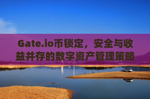 Gate.io币锁定，安全与收益并存的数字资产管理策略 gateio币锁定