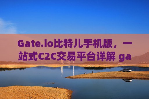 Gate.io比特儿手机版，一站式C2C交易平台详解 gate.io比特儿手机版有c2c交易平台