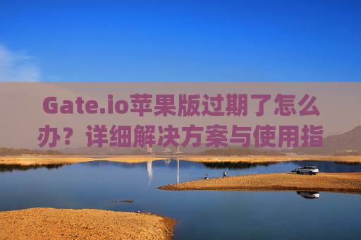 Gate.io苹果版过期了怎么办？详细解决方案与使用指南 gateio苹果版过期了怎么办