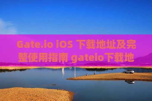Gate.io iOS 下载地址及完整使用指南 gateio下载地址ios