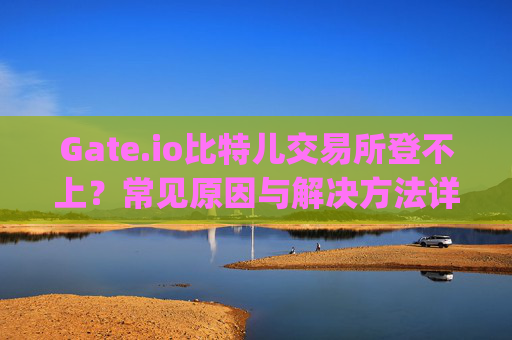 Gate.io比特儿交易所登不上？常见原因与解决方法详解 gate.io比特儿交易所登不上