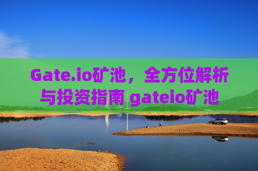 Gate.io矿池，全方位解析与投资指南 gateio矿池