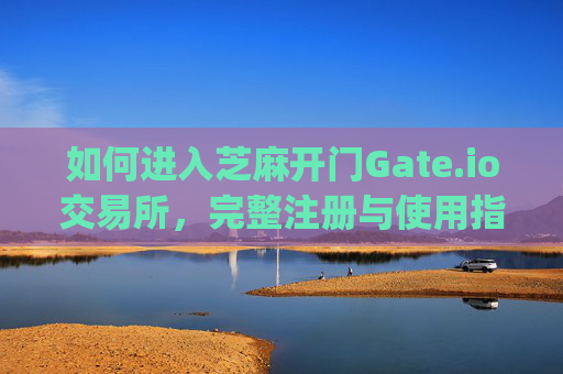 如何进入芝麻开门Gate.io交易所，完整注册与使用指南 怎么进入芝麻开门gate.io交易所