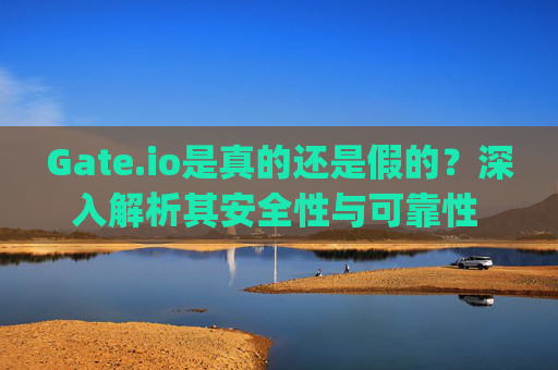 Gate.io是真的还是假的？深入解析其安全性与可靠性 gateio是真的还是假的