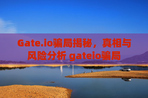 Gate.io骗局揭秘，真相与风险分析 gateio骗局