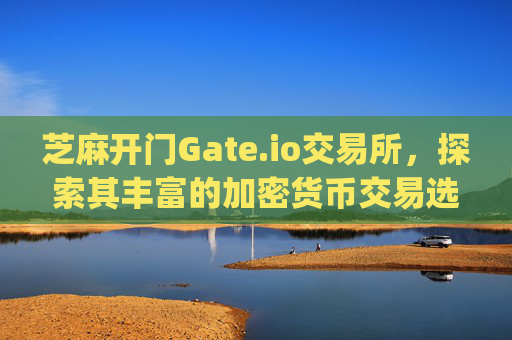 芝麻开门Gate.io交易所，探索其丰富的加密货币交易选择 芝麻开门gate.io交易所卖啥币