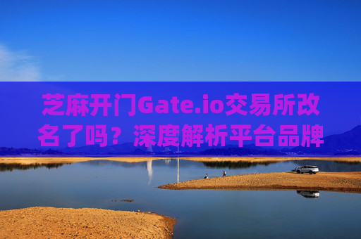 芝麻开门Gate.io交易所改名了吗？深度解析平台品牌动态 芝麻开门gate.io交易所改名了吗