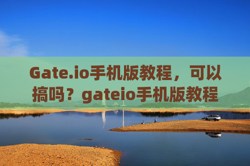 Gate.io手机版教程，可以搞吗？gateio手机版教程可以搞吗