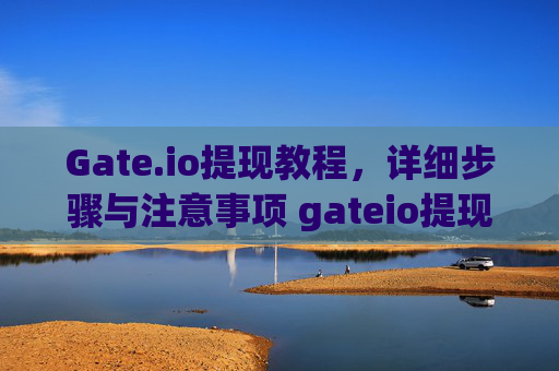 Gate.io提现教程，详细步骤与注意事项 gateio提现教程