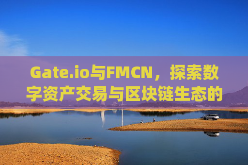 Gate.io与FMCN，探索数字资产交易与区块链生态的未来 gateio fmcn