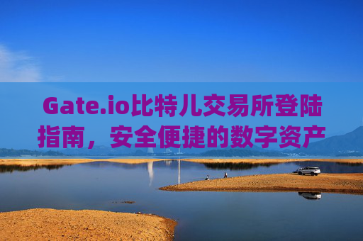 Gate.io比特儿交易所登陆指南，安全便捷的数字资产交易平台 gate.io比特儿交易所登陆