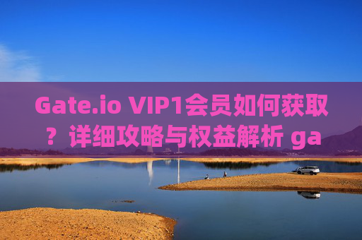 Gate.io VIP1会员如何获取？详细攻略与权益解析 gateio的vip1怎么弄