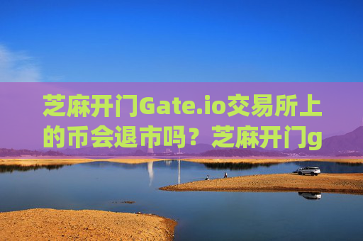 芝麻开门Gate.io交易所上的币会退市吗？芝麻开门gate.io交易所上的币会退市吗