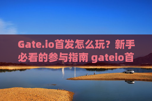 Gate.io首发怎么玩？新手必看的参与指南 gateio首发怎么玩