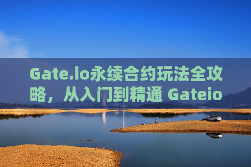 Gate.io永续合约玩法全攻略，从入门到精通 Gateio的永续合约怎么玩