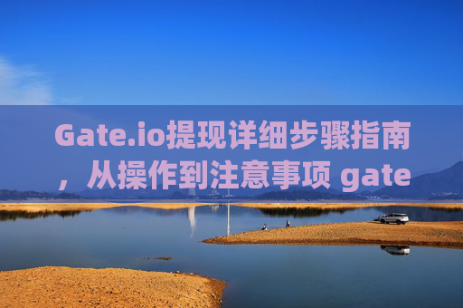 Gate.io提现详细步骤指南，从操作到注意事项 gateio提现的详细步骤