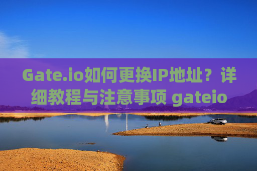Gate.io如何更换IP地址？详细教程与注意事项 gateio怎么换ip