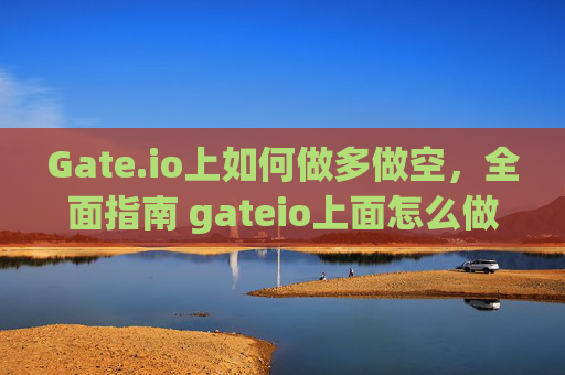 Gate.io上如何做多做空，全面指南 gateio上面怎么做多做空