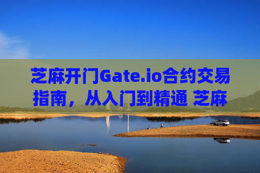 芝麻开门Gate.io合约交易指南，从入门到精通 芝麻开门gate.io怎么做合约交易