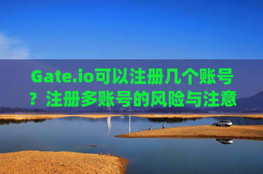 Gate.io可以注册几个账号？注册多账号的风险与注意事项 gateio可以注册几个账号