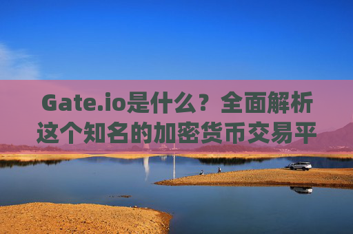 Gate.io是什么？全面解析这个知名的加密货币交易平台 gateio叫什么