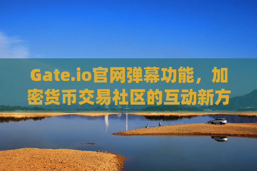 Gate.io官网弹幕功能，加密货币交易社区的互动新方式 gateio官网弹幕