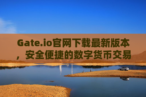 Gate.io官网下载最新版本，安全便捷的数字货币交易平台 Gateio官网下载最新版本