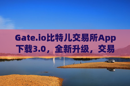 Gate.io比特儿交易所App下载3.0，全新升级，交易更便捷 gate.io比特儿交易所app下载3.0
