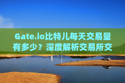 Gate.io比特儿每天交易量有多少？深度解析交易所交易数据 gate.io比特儿每天交易量有多少