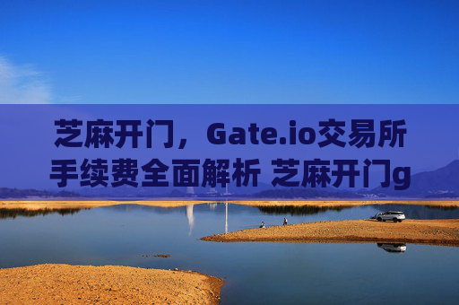 芝麻开门，Gate.io交易所手续费全面解析 芝麻开门gate.io交易所手续费