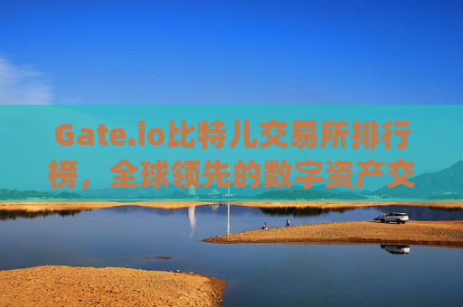 Gate.io比特儿交易所排行榜，全球领先的数字资产交易平台解析 gate.io比特儿交易所排行榜-第1张图片-大猪科技网