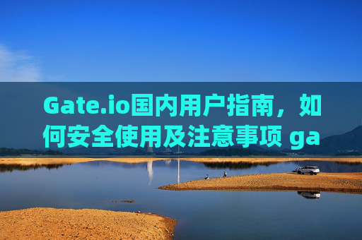 Gate.io国内用户指南，如何安全使用及注意事项 gateio国内用户