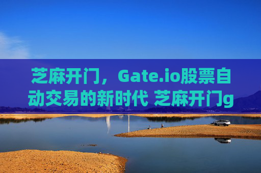 芝麻开门，Gate.io股票自动交易的新时代 芝麻开门gate.io股票自动交易