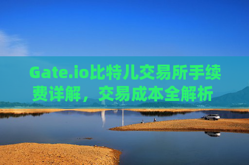 Gate.io比特儿交易所手续费详解，交易成本全解析 gate.io比特儿交易所手续费多少