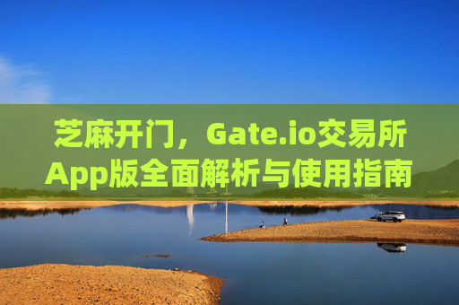 芝麻开门，Gate.io交易所App版全面解析与使用指南 芝麻开门gate.io交易所app版