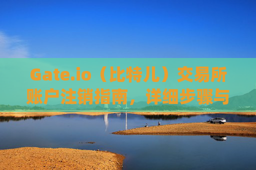 Gate.io（比特儿）交易所账户注销指南，详细步骤与注意事项 gate.io比特儿交易所怎么注销