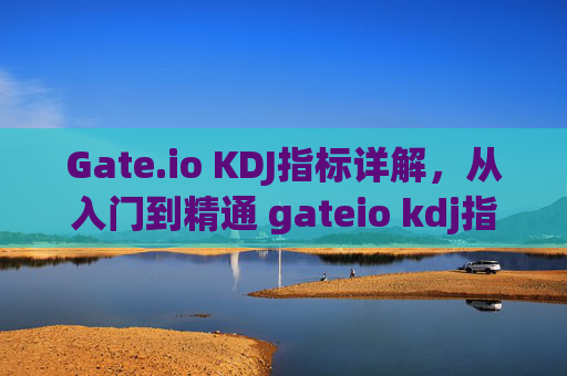 Gate.io KDJ指标详解，从入门到精通 gateio kdj指标详解