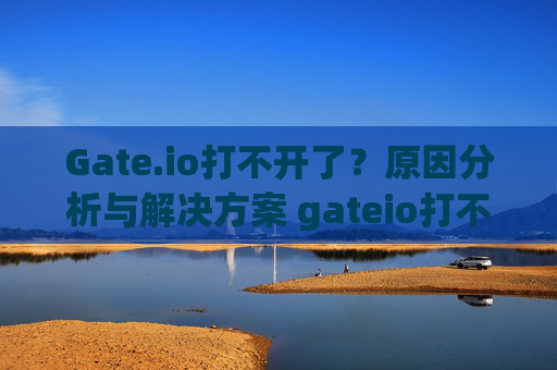 Gate.io打不开了？原因分析与解决方案 gateio打不开了