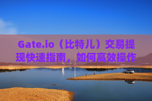 Gate.io（比特儿）交易提现快速指南，如何高效操作 gate.io比特儿怎么交易提现的快