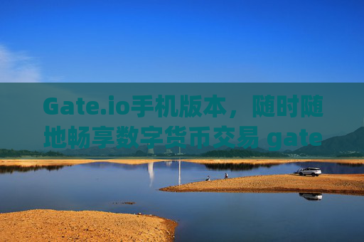 Gate.io手机版本，随时随地畅享数字货币交易 gateio手机版本