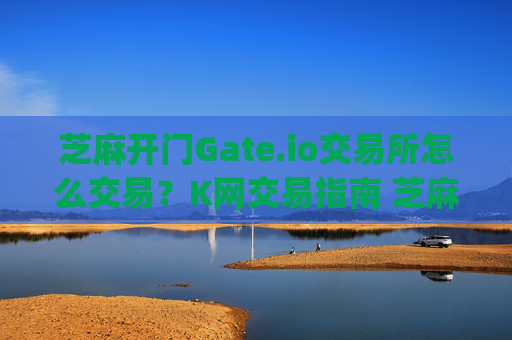 芝麻开门Gate.io交易所怎么交易？K网交易指南 芝麻开门gate.io交易所怎么交易k网