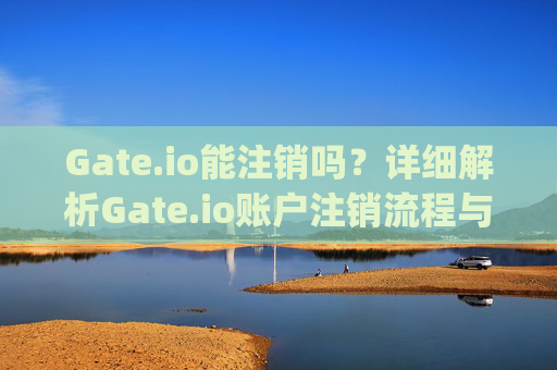 Gate.io能注销吗？详细解析Gate.io账户注销流程与注意事项 gateio能注销吗