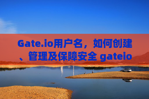 Gate.io用户名，如何创建、管理及保障安全 gateio用户名