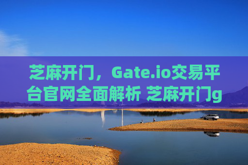 芝麻开门，Gate.io交易平台官网全面解析 芝麻开门gate.io交易平台官网