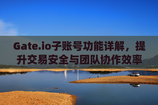 Gate.io子账号功能详解，提升交易安全与团队协作效率 gateio子账号