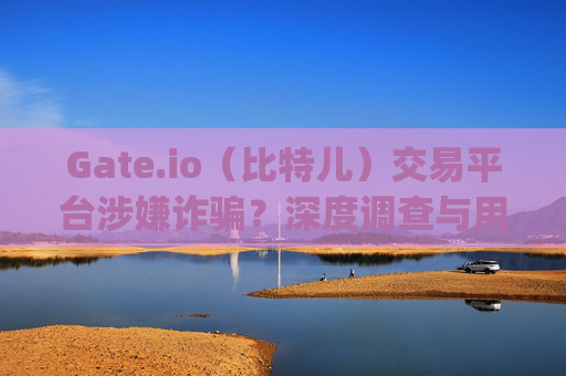 Gate.io（比特儿）交易平台涉嫌诈骗？深度调查与用户警示 gate.io比特儿交易涉嫌诈骗
