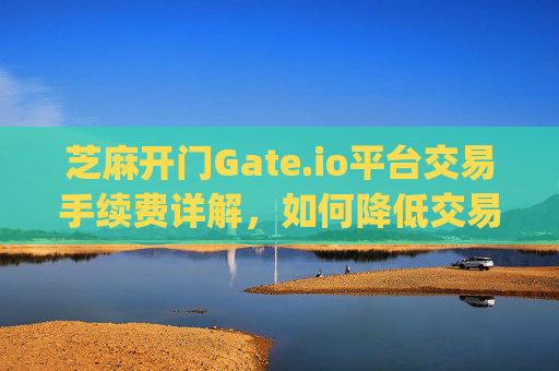 芝麻开门Gate.io平台交易手续费详解，如何降低交易成本 芝麻开门gate.io平台交易手续费